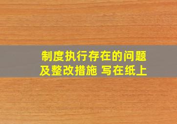 制度执行存在的问题及整改措施 写在纸上